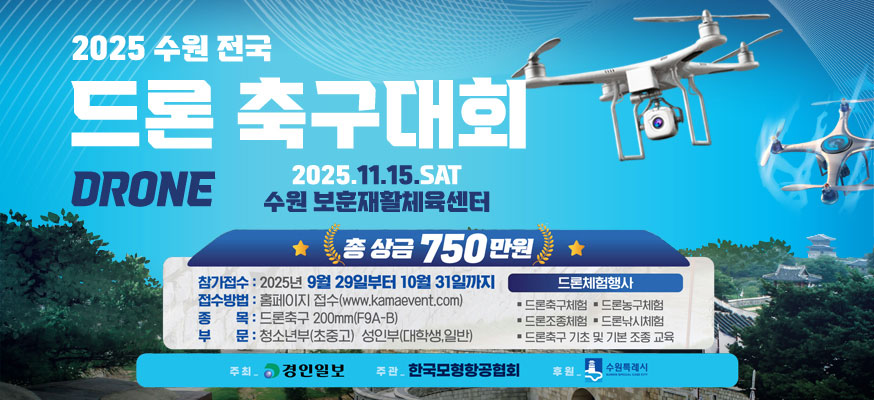 2025 수원 전국 드론 DRONE 축구대회 2025.11.15.SAT 수원 보훈재활체육센터, 총 상금 750만원, 참가접수 : 2025년 9월 29일부터 10월 31일까지, 접수방법 : 홈페이지 접수(www.kamaevent.com), 종목 : 드론축구 200mm(F9A-B), 부문 : 청소년부(초중고) 성인부(대학생, 일반), 드론체험행사 : 드론축구체험, 드론농구체험, 드론조종체험, 드론낚시체험, 드론축구 기초 및 기본 조종 교육, 주최 : 경인일보, 주관 : 한국모형항공협회, 후원 : 수원특례시