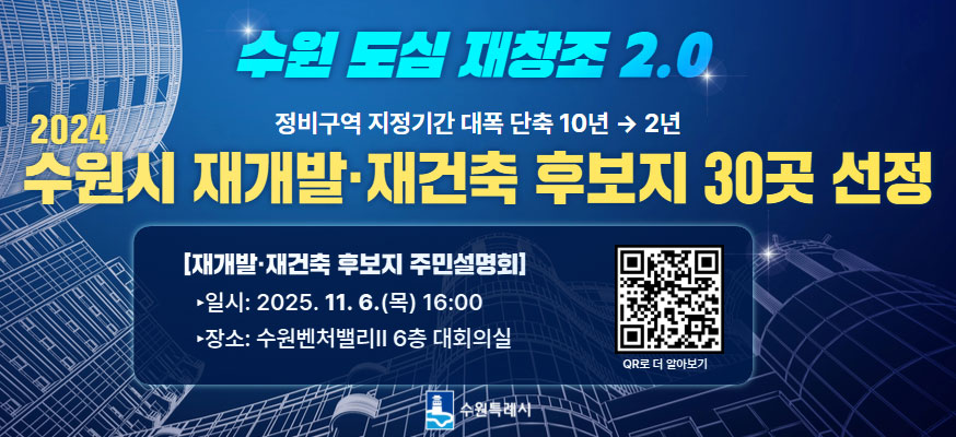 수원 도심 재창조 2.0, 2024수원시 재개발·재건축 후보지 30곳 선정, [재개발·재건축 후보지 주민설명회] ·일시: 2025.11.6.(목) 16:00, 장소: 수원벤처밸리Ⅱ 6층 대회의실, QE로 더 알아보기: https://www.suwon.go.kr/web/board/BD_board.view.do?bbsCd=1244&seq=20251017135322816