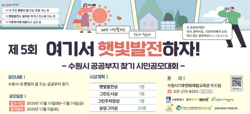 제5회 여기서 햇빛발전하자! -수원시 공공부지 찾기 시민공모대회- 공모내용: 수원시 내 햇빛이 잘 드는 공공부지 찾기, 공모일정: 접수기간: 2025년 10월 14일(화)부터 11월 11일(금), 결과발표: 2025년 12월 6일(토), 시상계획: 햇빛발전상 1명, 그린도시상 1명, 그린주차장상 1명, 상상그이상 20명, 문의: 수원시기후변화체험교육관 두드림, 031-273-8320 내선208, 수원특례시, 경기에너지협동조합, 수원에너지협동조합