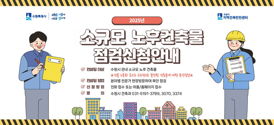 2025년 소규모 노후건축물 점검신청안내, 컨설팅 대상: 수원시 관내 소규모 노후 건축물 ★건물 노후화 등으로 구조적으로 불안한 건축물에 대한 육안점검, 컨설팅 방법: 분야별 전문가 현장방문하여 육안 점검, 신청방법; 전화 접수 또는 어플/홈페이지 접수, 문의: 수원시 건축과 031-5191-3789, 3070, 3374, 수원특례시, 수원을 새롭게 시민을 빛나게, 수원시 지역건축안전센터