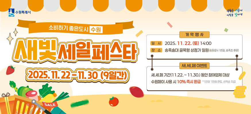 소비하기 좋은도시 수원, 새빛세일페스타 2025.11.22부터 11.30(9일간) 개막행사: 일시: 2025.11.22.(토) 14:00, 장소: 송죽솔대 골목형 상점가 일원(송원로41번길, 송죽초 후문), 새세페 이벤트: 새세페 기간(11.22.부터 11.30.) 동안 참여업체 대상 수원페이 사용 시 10% 즉시 환급 *1인당 1만원 한도, 선착순 지급, 수원특례시, 수원을 새롭게 시민을 빛나게