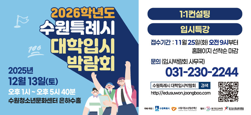 2026학년도 수원특례시 대학입시박람회, 2025년 12월 13일 (토) 오후 1시부터 오후 5시 40분, 수원청소년문화센터 은하수홀, 1:1 컨설팅, 입시특강, 접수기간:11월 25일(화) 오전 9시부터 홈페이지 선착순 마감, 문의: 031-230-2244(입시박람회 사무국), 수원특례시 대학입시박람회, http://edusuwon.joongboo.com, 주최·주관: 수원특례시, 청개구리SPEEC, 수원시청소년재단, 협조: 경기도교육청, 경기도수원교육지원청