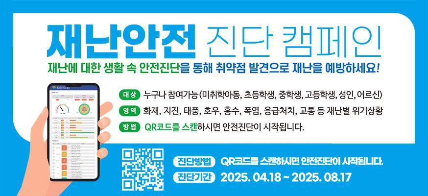 재난안전 진단 캠페인, 재난에 대한 생활 속 안전진단을 통해 취약점 발견으로 재난을 예방하세요! 대상: 누구나 참여가능(미취학아동, 초등학생, 중학생, 고등학생, 성인, 어르신), 영역:화재, 지진, 태풍, 호우, 홍수, 폭염, 응급처치, 교통 등 재난별 위기상황, 방법: QR코드를 스캔하시면 안전진단이 시작됩니다. 진단방법: QR코드를 스캔하시면 안전진단이 시작됩니다. 진단기간: 2025.04.18부터 2025.08.17, QR코드https://www.suwon.go.kr/web/board/BD_board.view.do?bbsCd=1042&seq=20250418182820289