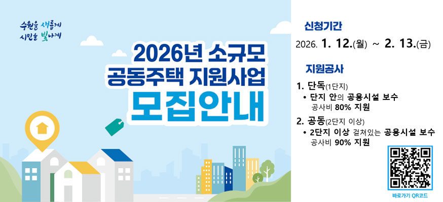 2026년 소규모 공동주택 지원사업 모집안내, 신청기간: 2026.1.12.(월)부터 2.13.(금),지원공사: 1. 단지(1단지) 단지 안의 공용시설 보수등 공사비 80% 지원, 2.공동(2단지 이상) ·2단지 이상 걸쳐있는 공용시설 보수 공사비 90% 지원, 바로가기QR: https://www.suwon.go.kr/web/board/BD_board.list.do?bbsCd=1366, 수원을 새롭게 시민을 빛나게