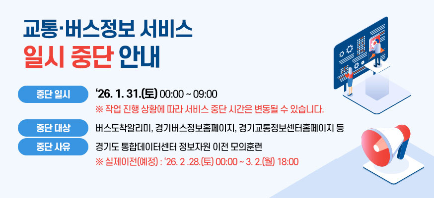 교통·버스정보 서비스 일시 중단 안내, 중단 일시: '26.1.31.(토) 00:00부터 09:00 ※작업 진행 상황에 따라 서비스 중단 시간은 변동될 수 있습니다. 중단 대상: 버스도착알리미, 경기버스정보홈페이지, 경기교통정보센터홈페이지 등, 중단 사유: 경기도 통합데이터센터 정보자원 이전 모의훈련 ※실제이전(예정): '26.2.28.(토) 00:00부터 3.2.(월) 18:00