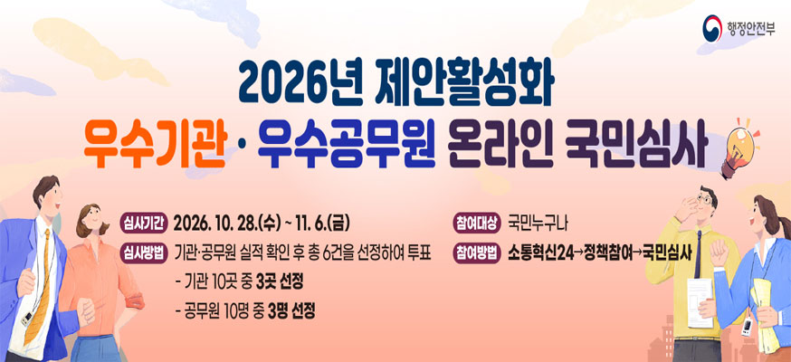 2026년 제안활성화 우수기관·우수공무원 온라인 국민심사, 심사기간: 2026.10.28.(수)부터 11.6.(금), 심사방법: 기관·공무원 실적 확인 후 총 6건을 선정하여 투표 -기관 10곳 중 3곳 선정 -공무원 10명 중 3명 선정, 참여대상: 국민누구나, 참여방법: 소통혁신24→정책참여→국민심사