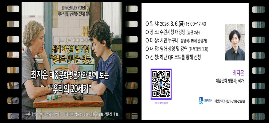 20th 서툰 인생을 살아가는 모두를 위해, 세계 여성의 날 기념 「영화로 만나는 평등」최지은 대중문화평론가와 함께 보는 "우리의 20세기" 뉴욕타임즈 선정 '올해의 영화', 아카데미 각본상 후보, 골든글로브 작품상 후보, 일시: 2026.3.6.(금) 15:00부터 17:40, 장소: 수원시청 대강당(별관 2층), 대상: 시민 누구나(상영작:15세 관람가), 내용: 영화 상영 및 강연(관객과의 대화), 신청: 하단QR코드를 통해 신청, 최지은 대중문화 평론가, 작가, 수원특례시, 여성정책과(031-5191-2988),QR: https://www.suwon.go.kr/culture/ingCultureView.do?ctrSeqNo=2030&listType=main&q_groupCd=25&q_year=&q_month=&q_currPage=1&q_rowPerPage=12&q_ingYn=0&q_searchDatePart=&q_startDt=&q_endDt=&q_cultureNm=