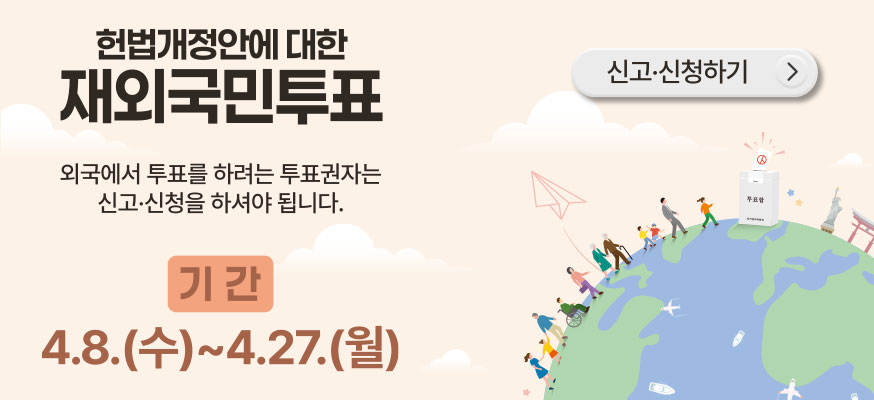 헌법개정안에 대한 재외국민투표, 외국에서 투표를 하려는 투표권자는 신고·신청을 하셔야 됩니다. 기간: 4.8.(수)부터 4.27.(월), 신고·신청하기