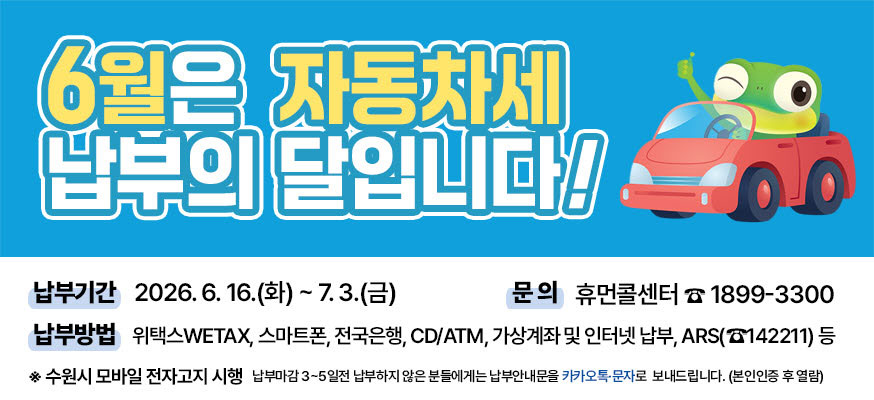 6월은 자동차세 납부의 달 입니다! 납부기간: 2026.6.16.(화)부터 7.3.(금), 문의: 휴먼콜센터 ☎1899-3300, 납부방법: 위택스WETAX, 스마트폰, 전국은행, CD/ATM, 가상계좌 및 인터넷 납부, ARS(☎142211)등, ※수원시 모바일 전자고지 시행, 납부마감 3부터 5일전 납부하지 않은 분들에게는 납부안내문을 카카오톡·문자로 보내드립니다.(본인인증 후 열람)