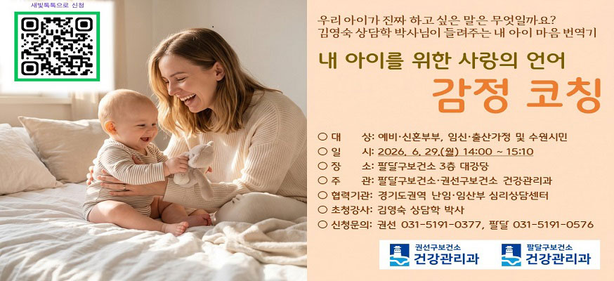 우리 아이가 진짜 하고 싶은 말은 무엇일까요? 김영숙 상담학 박사님이 들려주는 내 아이 마음 번역기, 내 아이를 위한 사랑의 언어 감정 코칭, 대상: 예비·신혼부부, 임신·출산가정 및 수원시민, 일시:2026.6.29.(월) 14:00부터 15:10, 장소: 팔달구보건소 3층 대강당, 주관: 팔달구보건소·권선구보건소 건강관리과, 협력기관: 경기도권역 난임·임산부 심리상담센터, 초청강사: 김영숙 상담학 박사, 신청문의: 권선 031-5191-0377. 팔달 031-5191-0576, 권선구보건소 건강관리과, 팔달구보건소 건강관리과