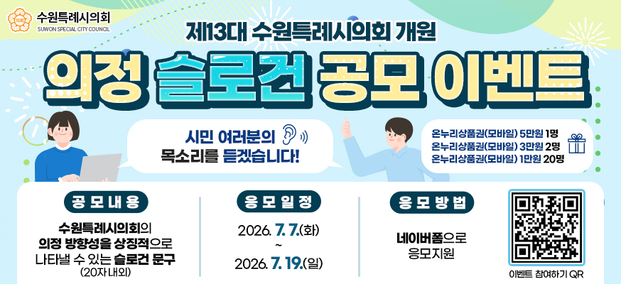 제13대 수원특례시의회 개원, 의정 슬로건 공모 이벤트, 시민 여러분의 목소리를 듣겠습니다! 공모내용: 수원특례시의회의 의정 방향성을 상징적으로 나타낼 수 있는 슬로건 문구(20자 내외), 응모일정: 2026.7.7.(화)부터 2026.7.19.(일), 응모방법: 네이버폼으로 응모지원, 온누리상품권(모바일) 5만원 1명, 온누리상품권(모바일) 3만원 2명, 온누리상품권(모바일) 1만원 20명, 이벤트 참여하기 QRhttps://www.instagram.com/p/Dah44m1ieWJ/?utm_source=ig_web_copy_link&igsh=MzRlODBiNWFlZA==