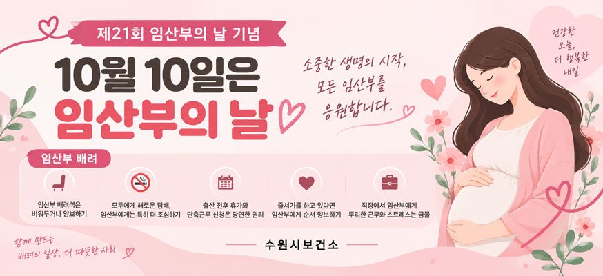 제21회 임산부의 날 기념, 10월 10일은 임산부의 날, 소중한 생명의 시작, 모든 임산부를 응원합니다. 임산부 배려: 임산부 배려석은 비워두거나 양보하기, 모두에게 해로운 담배, 임산부에게는 특히 더 조심하기, 출산 전후 휴가와 단축근무 신청은 당연한 권리, 줄서기를 하고 있다면 임산부에게 순서 양보하기, 직장에서 임산부에게 무리한 근무와 스트레스는금물, 수원시보건소