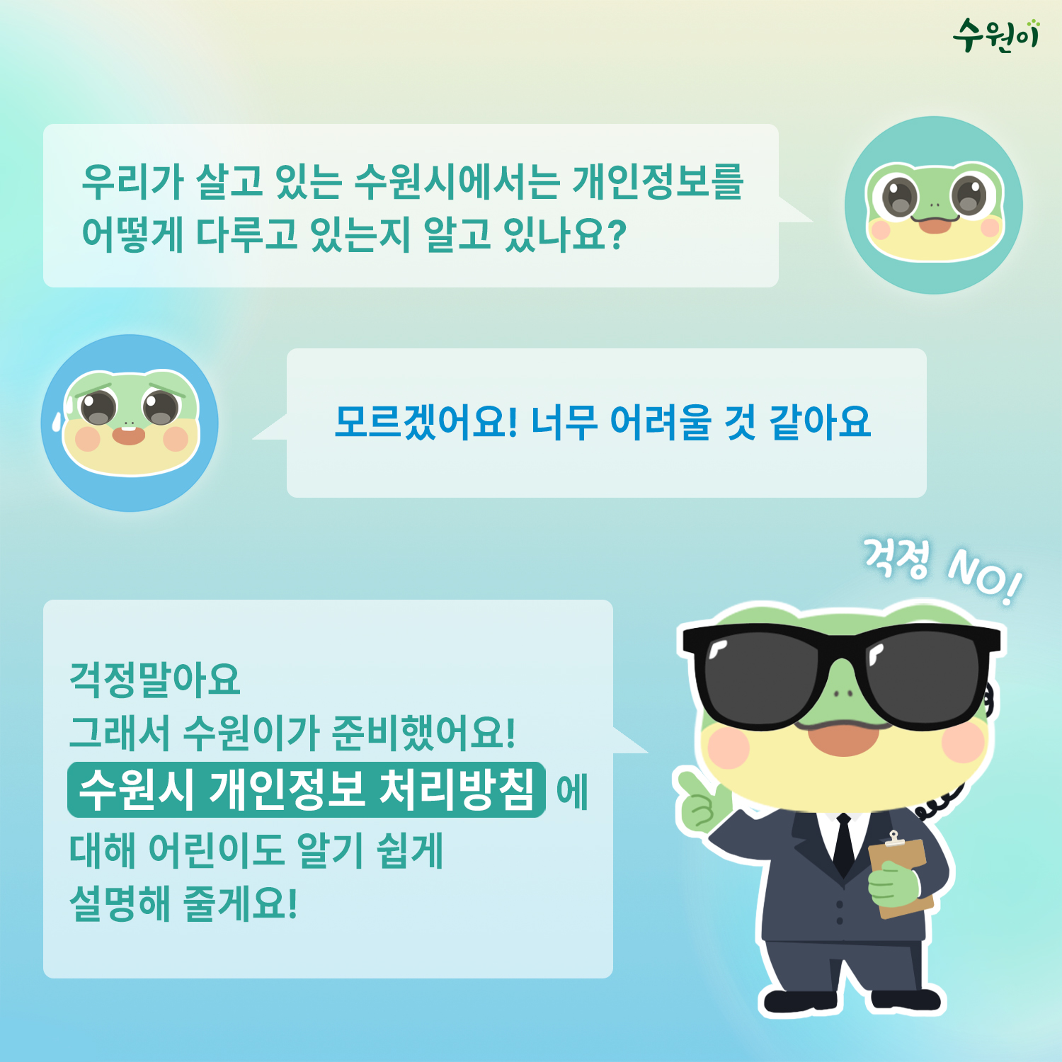 우리가 살고 있는 수원시에서는 개인정보를 어떻게 다루고 있는지 알고 있나요? / 모르겠어요! 너무 어려울 것 같아요 / 걱정말아요 그래서 수원이가 준비했어요! 수원시 개인정보 처리방침에 대해 어린이도 알기 쉽게 설명해 줄게요! / 걱정 NO!