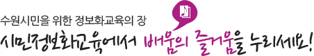 수원시민을 위한 정보화교육의 장 시민정보화교육에서 배움의 즐거움을 누리세요!