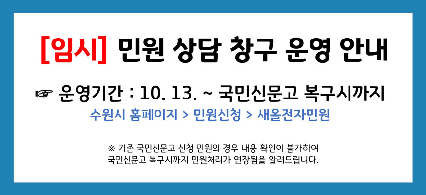 [임시]민원 상담 창구 운영 안내, ☞운영기간: 10.13.부터 국민신문고 복구시까지, 수원시 홈페이지 > 민원신청 새올전자민원, ※기존 국민신문고 신청 민원의 경우 내용 확인이 불가하여 국민신문고 복구시까지 민원처리가 연장됨을 알려드리니다.