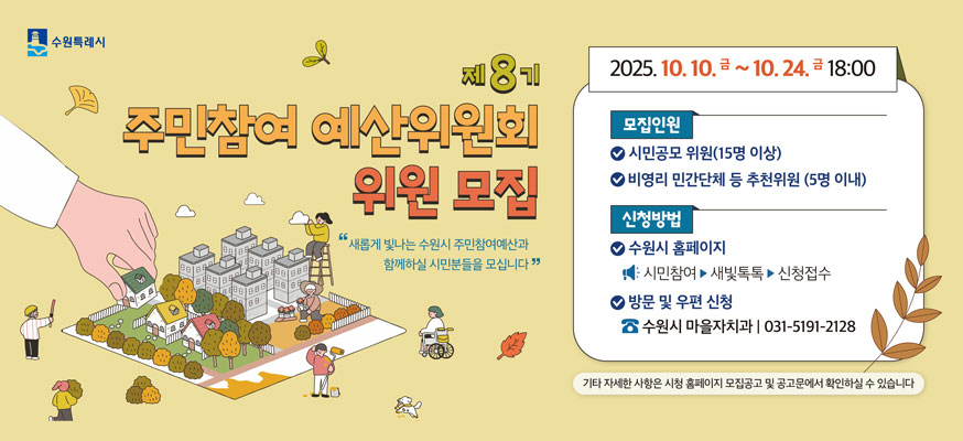 제8기 주민참여 예산위원회 위원 모집 "새롭게 빛나는 수원시 주민참여예산과 함께하실 시민분들을 모십니다" 2025.10.10.금부터 10.24.금 18:00, 모집인원: 시민공모 위원(15명 이상), 비영리 민간단체 등 추천위원(5명 이내), 신청방법: 수원시 홈페이지: 시민참여▶새빛톡톡▶신청접수, 방문 및 우편 신청: ☎수원시 마을자치과: 031-5191-2128, 기타 자세한 사항은 시청 홈페이지 모집공고 및 공고문에서 확인하실 수 있습니다. 수원특례시