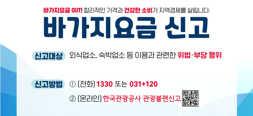 바가지요금 OUT! 합리적인 가격과 건강한 소비가 지역경제를 살립니다. 바가지요금 신고, 신고대상: 외식업소, 숙박업소 등 이용과 관련한 위법·부당 행위, 신고방법: ①[전화]1330또는 031+120, ②[온라인]한국관광공사 관광불편신고, QR: https://knto.or.kr/TouristComplaint