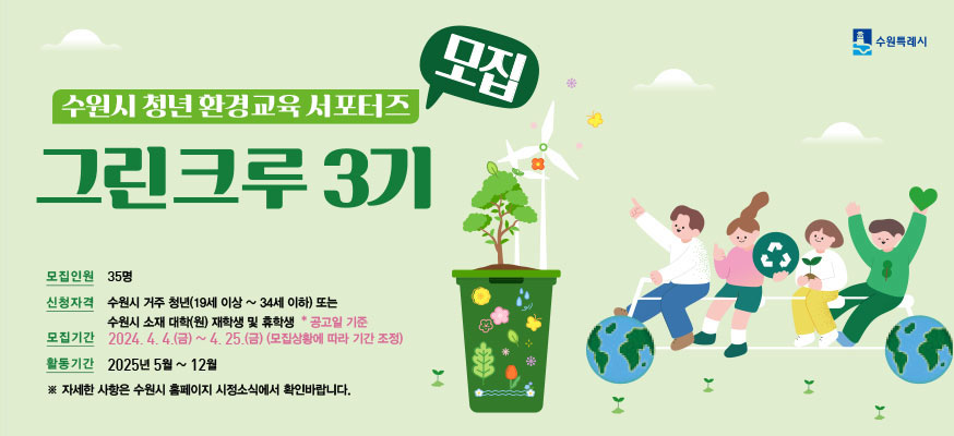 수원시 청년 환경교육 서포터즈 모집 그린크루 3기, 모집인원: 35명, 신청자격: 수원시 거주 청년(19세 이상부터 34세 이하) 또는 수원시 소재 대학(원) 재학생 및 휴학생 *공고일 기준, 모집기간: 2024.4.4.(금)부터 4.25.(금)(모집상황에 따라 기간 조정), 활동기간: 2025년 5월부터 12월, ※자세한 사항은 홈페이지 시정소식에서 확인바랍니다. 수원특례시