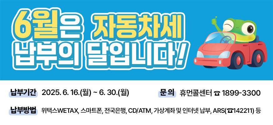 6월은 자동차세 납부의 달입니다, 2025. 6. 16.(월)부터 6. 30.(월), ·납부방법: 위택WETAX, 스마트폰, 전국은행, CD/ATM, 가상계좌 및 인터넷 납부, ARS(142211) 등, ·문의: 휴먼콜센터 1899-3300