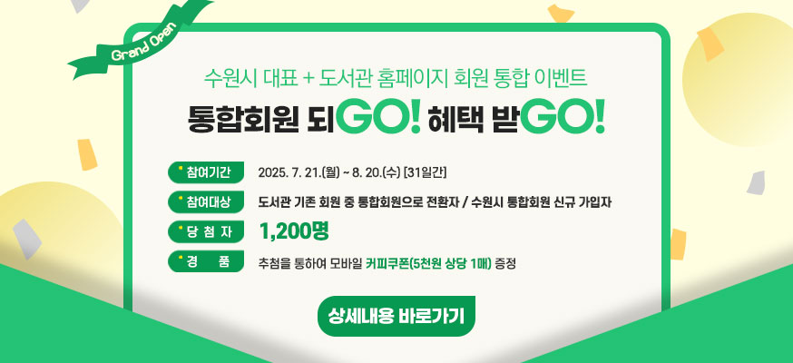 수원시 대표 + 도서관 홈페이지 회원 통합 이벤트, 통합회원 되GO! 혜택 받GO!, 참여기간:2025. 7. 21.(월) ~ 8. 20.(수) [31일간], 참여대상:도서관 기존 회원 중 통합회원으로 전환자 / 수원시 통합회원 신규 가입자, 당 첨 자: 1,200명, 경품: 추첨을 통하여 모바일 커피쿠폰(5천원 상당 1매) 증정 