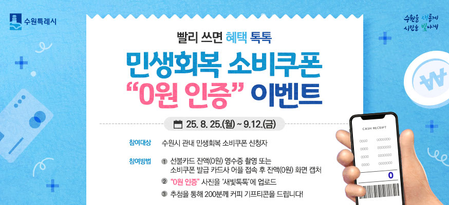 빨리 쓰면 혜택 톡톡, 민생회복 소비쿠폰 "0원 인증" 이벤트, 25.8.25.(월)부터 9.12.(금), 참여대상: 수원시 관내 민생회복 소비쿠폰 신청자, 참여방법: 선불카드 잔액(0웡) 영수증 촬영 또는 소비쿠폰 발급 카드사 어플 접속 후 잔액(0원)화면 캡처, "0원 인증"사진을 '새빛톡톡'에 업로드, 추첨을 통해 200분께 커피 기프티콘을 드립니다!, 수원특례시