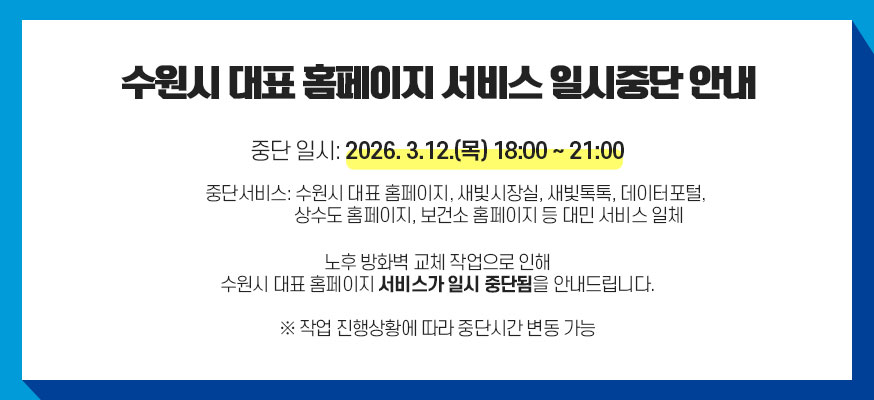 수원시 대표 홈페이지 서비스 일시중단 안내, 중단일시 : 2026. 3. 12.(목) 18:00 ~ 21:00, 중단서비스: 수원시 대표 홈페이지, 새빛시장실, 새빛톡톡, 데이터포털, 상수도 홈페이지, 보건소 홈페이지 등 대민 서비스 일체, 노후 방화벽 교체 작업으로 인해 수원시 대표 홈페이지 서비스가 일시 중단됨을 안내드립니다. ※ 작업 진행상황에 따라 중단시간 변동 가능