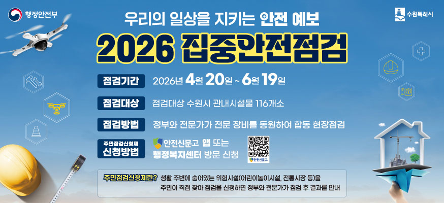우리의 일상을 지키는 안전 예보, 2026 집중안전점검, 점검기간: 2026년 4월 20일부터 6월 19일, 점검대상: 점검대상 수원시 관내시설물 116개소, 점검방법: 정부와 전문가가 전문 장비를 동어ㅜㄴ하여 합동 현장점검, 주민점검신청제 신청방법: 안전신문고 앱 또는 행정복지센터 방문 신청, 안전신문고QR, 주민점검신청제란? 생활 주변에 숨어있는 위험시설(어린이시설, 전통시장 등)을 주민이 직접 찾아 점검을 신청하면 정부와 전문가가 점검 후 결과를 안내, 행정안전부, 수원특례시