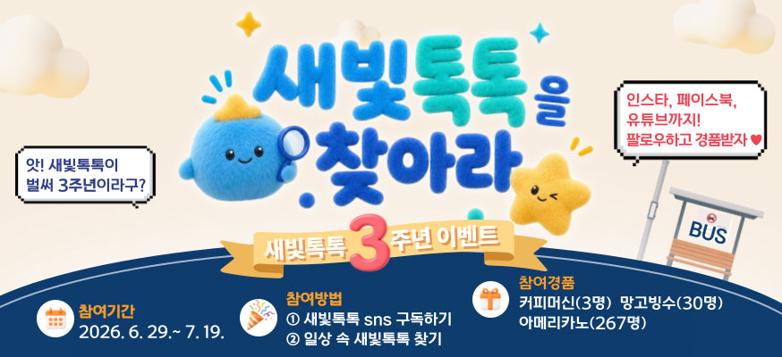 새빛톡톡을 찾아라, 새빛톡톡 3주년 이벤트 ,앗! 정류장에서 본 새빛톡톡! 벌써 3주년이라구? 인스타, 페이스북, 유튜브까지! 팔로우하고 경품받자♥,  참여기간: 2026.6.29.부터 7.19. 참여방법: ①새빛톡톡 sns 구독하기, ②일상 속 새빛톡톡 찾기, 참여경품: 커피머신(3명), 망고빙수(30명), 아메리카노(267명)