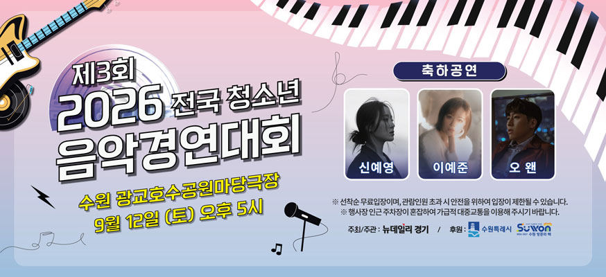 제3회 2026 전국 청소년 음악경연대회, 수원 광교호수공원마당극장, 9월 12일(토) 오후 5시, 축하공연, 신예영, 이예준, 오왠, ※ 선착순 무료입장이며, 관람인원 초과 시 안전을 위하여 입장이 제한될 수 있습니다. ※행사장 인근 주차장이 혼잡하여 가급적 대중교통을 이용해 주시기 바랍니다. 주최/주관: 뉴데일리 경기, 후원: 수원특례시, 수원 방문의 해