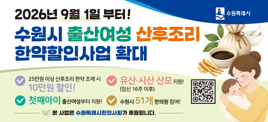 2026년 9월 1일 부터! 수원시 출산여성 산후조리 한약할인사업 확대, 25만원 이상 산후조리 한약 조제 시 10만원 할인! 유산·사산 산모 지원!(임신 16주 이후), 첫째아이 출산여성부터 지원! 수원시 51개 한의원 참여! 본 사업은 수원특례시한의사회가 후원합니다. 수원특례시