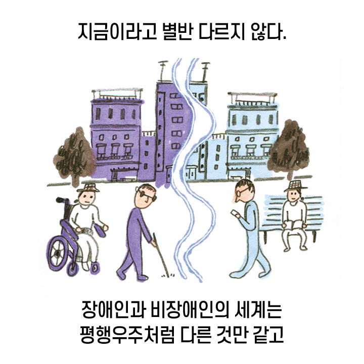 지금이라고 별반 다르지 않다. 장애인과 비장애인의 세계는 평행우주처럼 다른 것만 같고 편견 어린 시선은 늘 존재하기 때문이다.
