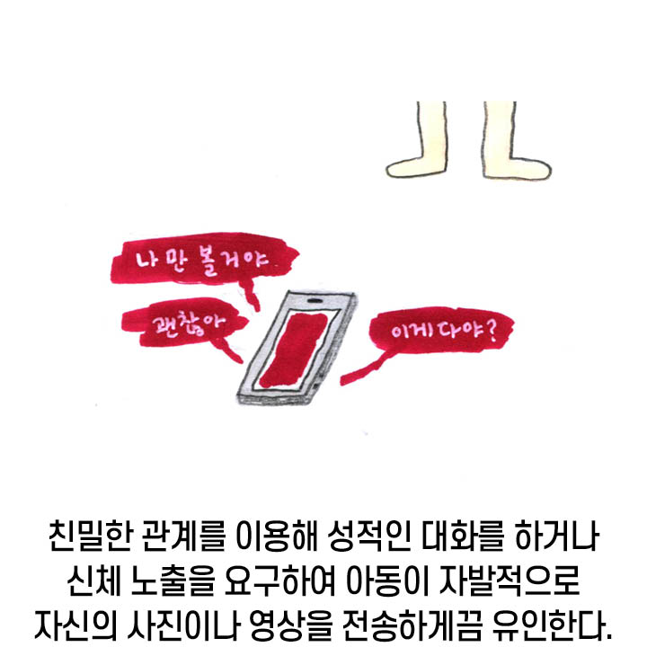 친밀한 관계를 이용해 성적인 대화를 하거나 신체 노출을 요구하여 아동이 자발적으로 자신의 사진이나 영상을 전송하게끔 유인한다.