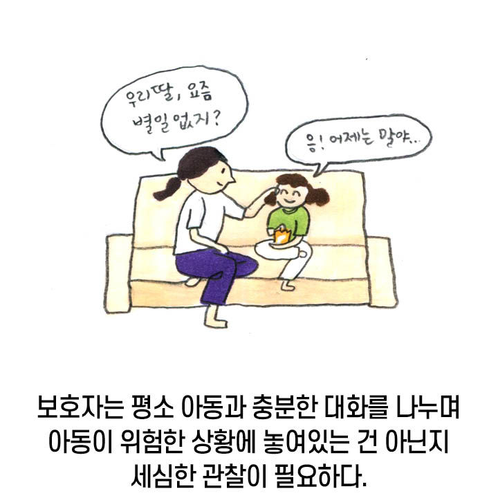 보호자는 평소 아동과 대화를 나누며 아동이 위험한 상황에 놓여있는 건 아닌지 세심한 관찰이 필요하다.