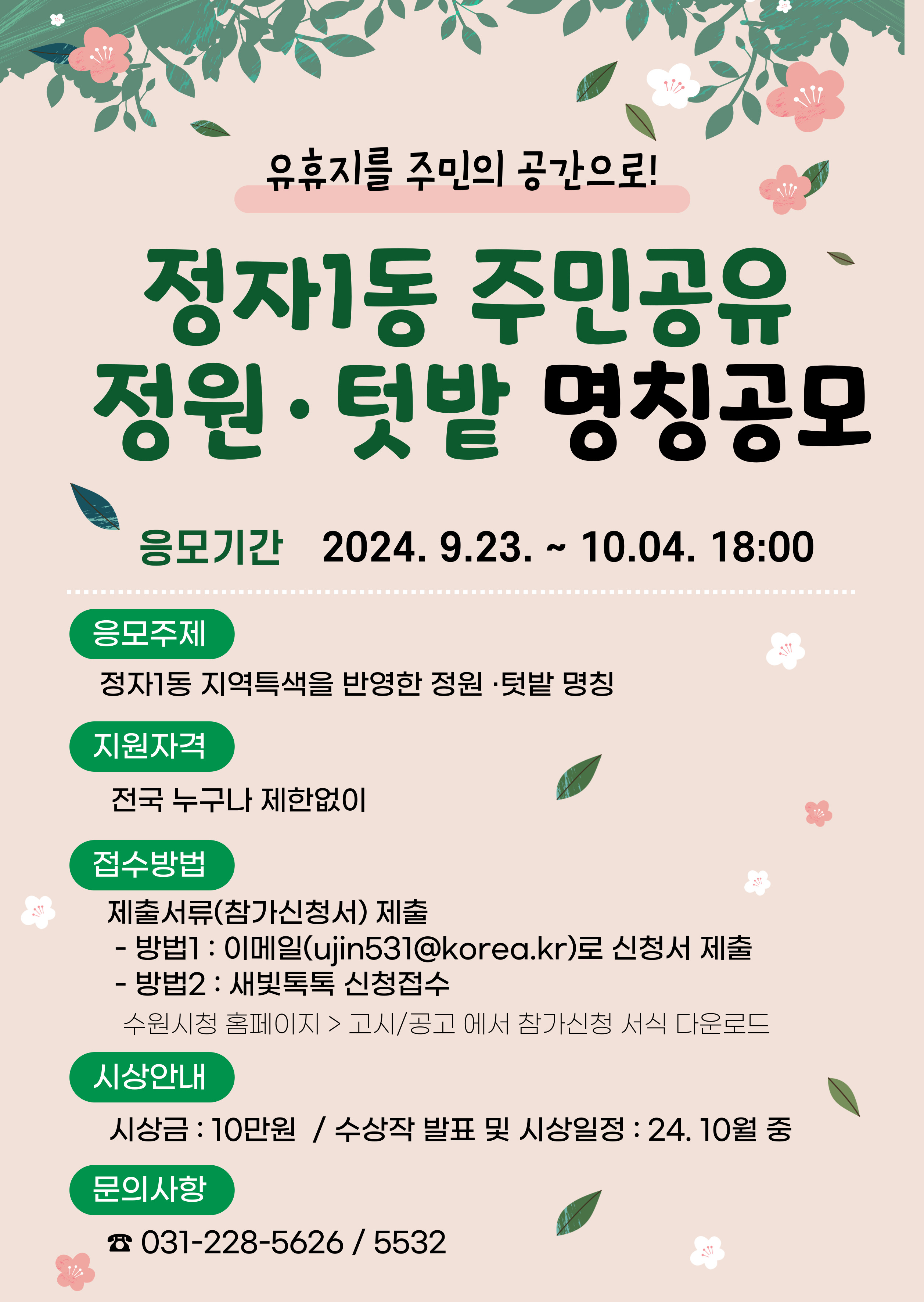 정자1동 공유정원 정원텃밭 명칭공모  2024.9.23.~10.4. 18:00 응모주제 정자1동 특색을 반영한 주민공유 정원텃밭 명칭 지원자격 전국 제한없이 누구나 접수방법 제출서류 제출 방법1 이메일로 제출 방법2 새빛톡톡접수 수원시청 홈페이지>고시공고 에서 참가신청 서식 다운로드 시상안내 시상금10만원 수상작 발표 및 시상일정 2024.10월중 문의사항 031-228-5626/5616