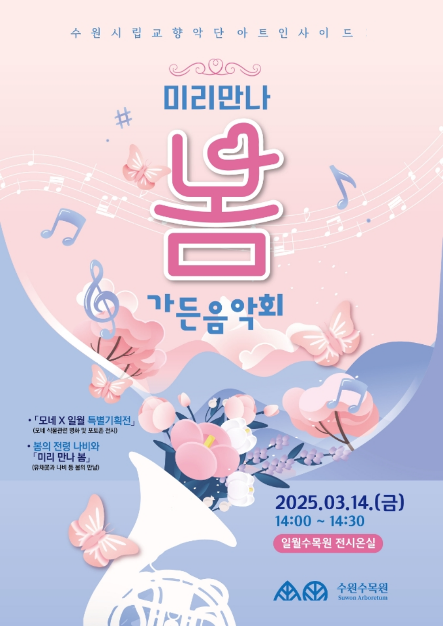 ○ 행 사 명 : '미리 만나 봄 가든음악회’ ○ 일 시 : 2025. 3. 14.(금) 14:00 ~ 14:30 ○ 장 소 : 일월수목원 전시온실 ○ 대 상 : 수원수목원 방문객 누구나 ○ 출 연 : 수원시립교향악단 금관5중주 (연주곡: 추후 확정) ○ 입 장 료 : 유료 (수원수목원 입장료)