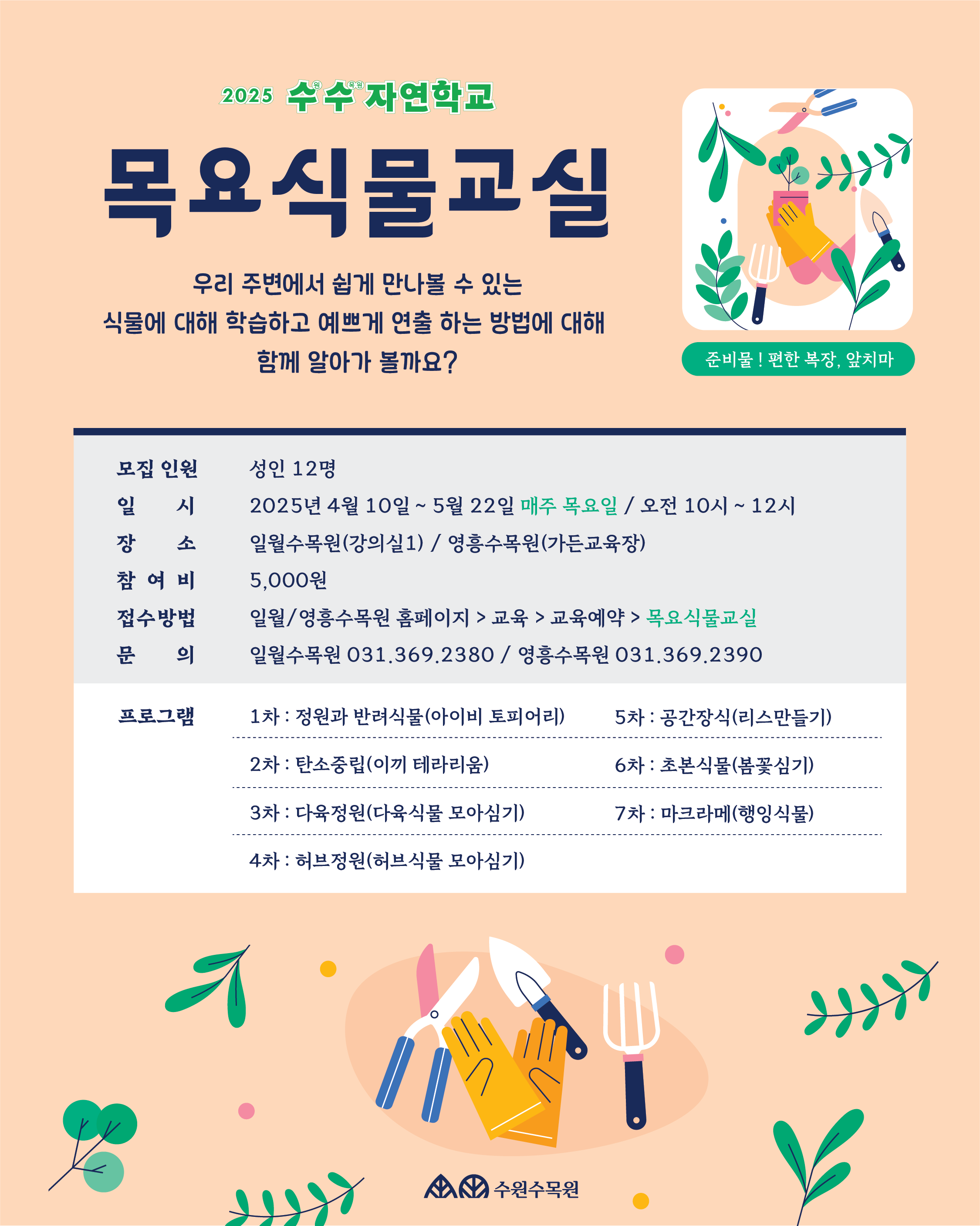 수수자연학교 목요식물교실, 우리주변에서 쉽게 만나볼 수 있는 식물에 대해 학습하고 예쁘게 연출하는 방법에 대해 함께 알아가볼까요? 성인12명 일시 2025년 4월 10일 ~ 5월 22일 매주 목요일 오전 10시 ~12시 일월수목원 강의실 1 영흥수목원 가든교육장 참여비 5000원 접수방법 : 일월 또는 영흥수목원 홈페이지 > 교육 > 교육예약 목요식물교실 일월수목원 031-369-2380/영흥수목원 031-369-2390 / 프로그램 1차 정원과 반려식물(아이비토피어리) 2차 탄소중립(이끼 테라리움) 3차 다육정원(다육식물 모아심기) 4차 허브정원(허브식물 모아심기) 5차 공간장식(리스만들기) 6차 초본식물(봄꽃심기) 7차 마크라메(행잉식물)