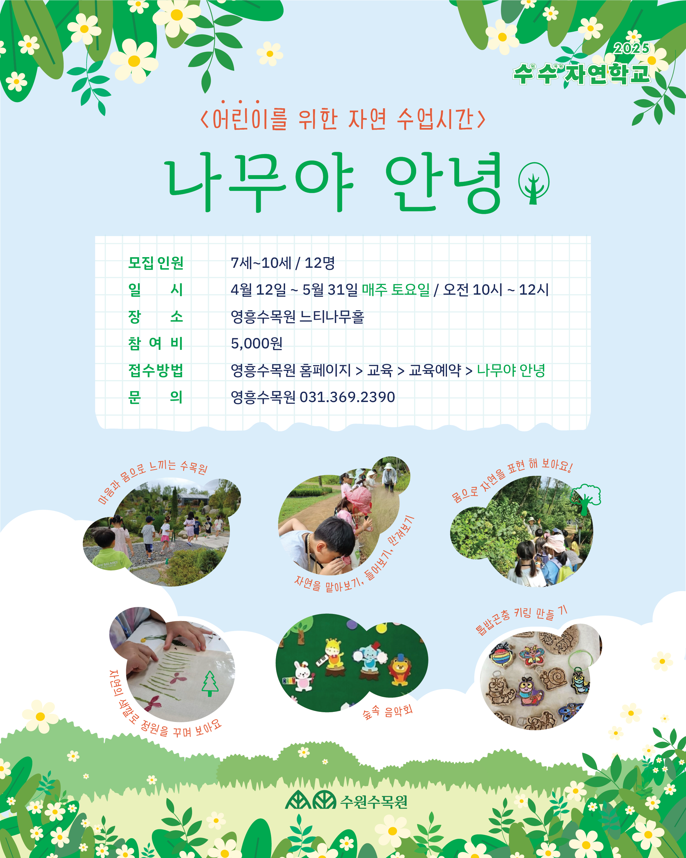 어린이를 위한 자연 수업시간 나무야 안녕? 모집인원 7세 ~10세 12명 4월 12일 ~ 5월 31일 매주토요일 오전 10시 ~ 12시 장소 영흥수목원 느티나무홀 참여비 5000 접수방법 영흥수목원홈페이지 > 교육 > 교육예약 > 나무야 안녕 문의 영흥수목원 031-369-2390 / 마음과 몸으로 느끼는 수목원, 자연을 맡아보기, 들어보기, 만져보기, 몸으로 자연을 표현 해 보아요. 자연의 색깔로 정원을 꾸며보아요. 숲속음악회 톱밥곤충 키링 만들기 