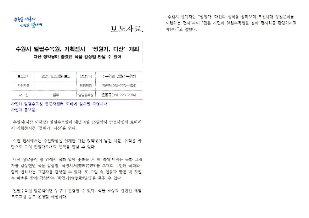 일월수목원, 기획전시 ‘정원가, 다산’ 개최 다산 정약용이 즐겼던 식물 감상법 만날 수 있어  https://www.suwon.go.kr/web/board/BD_board.view.doseq=20241223141859421&bbsCd= 1043&pageType=&showSummaryYn=N&delDesc=&q_ctgCd=&q_currPage=1&q_sortName=&q_ sortOrder=&q_searchKeyType=TITLE___1002&q_searchKey=&q_searchVal=%EC%9D%BC%EC%9B%94&q_rowPerPage=10일월수목원, 기획전시 ‘정원가, 다산’ 개최 다산 정약용이 즐겼던 식물 감상법 만날 수 있어  https://www.suwon.go.kr/web/board/BD_board.view.doseq=20241223141859421&bbsCd= 1043&pageType=&showSummaryYn=N&delDesc=&q_ctgCd=&q_currPage=1&q_sortName=&q_ ​​​​​​​sortOrder=&q_searchKeyType=TITLE___1002&q_searchKey=&q_searchVal=%EC%9D%BC%EC%9B%94&q_rowPerPage=10