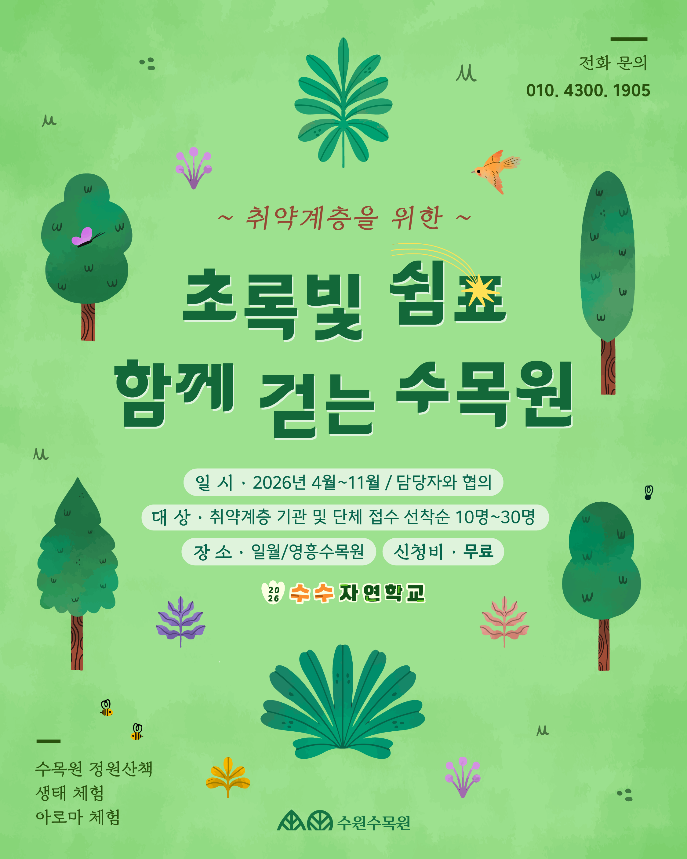  전화 문의 010, 4300, 1905 취약계층을 위한 초록빛 쉼표 함께 걷는 수목원  일시. 2026년 4월~11월 / 담당자와 협의 대상 · 취약계층 기관 및 단체 접수 선착순 10명~30명 장소·일월/영흥수목원 신청비 · 무료  수목원 정원산책 생태 체험 아로마 체험 수원수목원