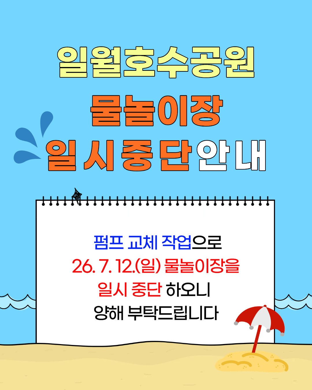일월호수공원 물놀이장일시중단안내 펌프 교체 작업으로 26. 7. 12.(일) 물놀이장을 일시 중단 하오니  양해 부탁드립니다